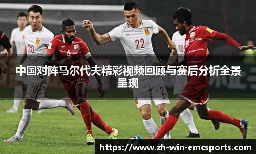 中国对阵马尔代夫精彩视频回顾与赛后分析全景呈现
