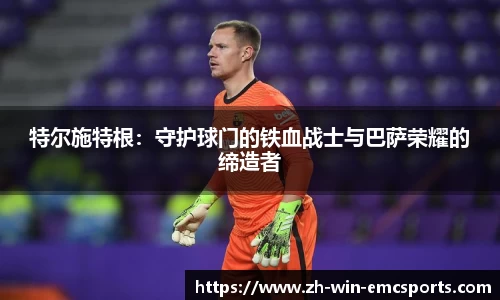 特尔施特根：守护球门的铁血战士与巴萨荣耀的缔造者