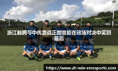 浙江毅腾与中优激战正酣谁能在这场对决中笑到最后