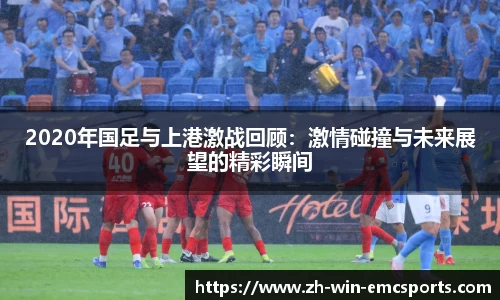 2020年国足与上港激战回顾：激情碰撞与未来展望的精彩瞬间