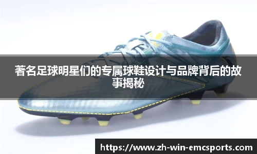 著名足球明星们的专属球鞋设计与品牌背后的故事揭秘