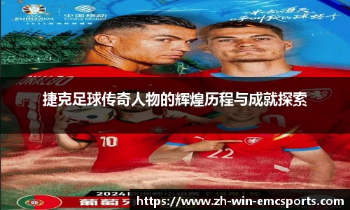 捷克足球传奇人物的辉煌历程与成就探索